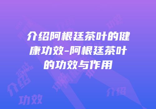 介绍阿根廷茶叶的健康功效-阿根廷茶叶的功效与作用