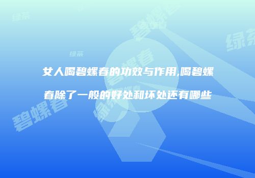 女人喝碧螺春的功效与作用,喝碧螺春除了一般的好处和坏处还有哪些