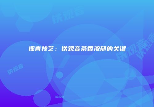 摇青技艺：铁观音茶香浓郁的关键