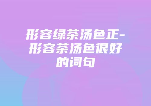 形容绿茶汤色正-形容茶汤色很好的词句