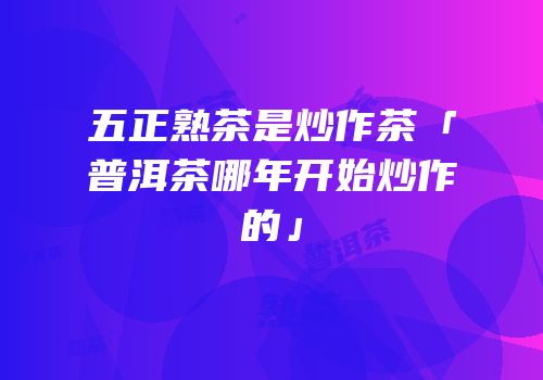 五正熟茶是炒作茶「普洱茶哪年开始炒作的」