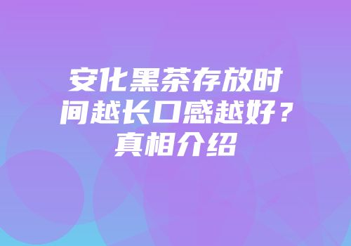 安化黑茶存放时间越长口感越好？真相介绍