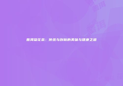 普洱菊花茶：传统与创新的美味与健康之道
