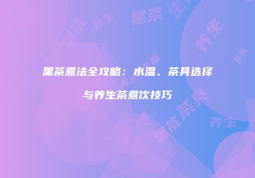 黑茶煮法全攻略：水温、茶具选择与养生茶煮饮技巧