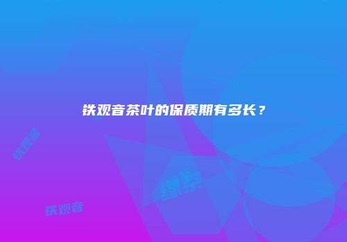 铁观音茶叶的保质期有多长？