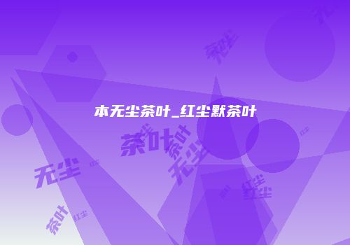本无尘茶叶_红尘默茶叶
