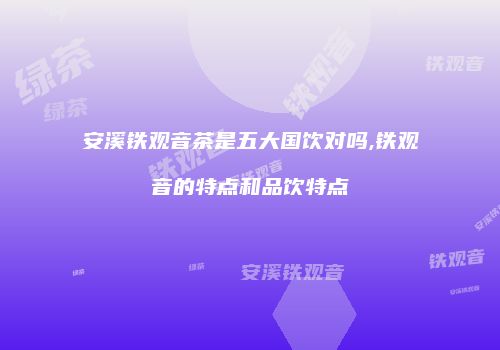 安溪铁观音茶是五大国饮对吗,铁观音的特点和品饮特点