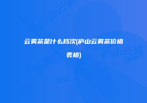 云雾茶是什么档次(庐山云雾茶价格表格)