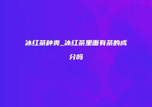 冰红茶种类_冰红茶里面有茶的成分吗