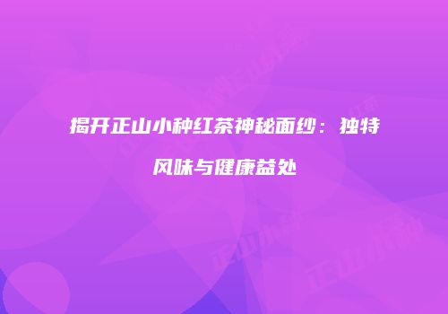 揭开正山小种红茶神秘面纱：独特风味与健康益处