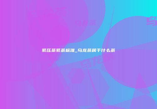 紧压茶紧茶标准_乌龙茶属于什么茶