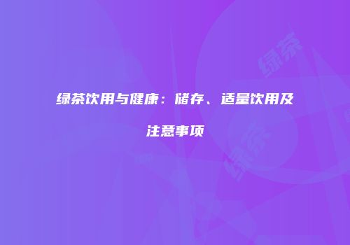 绿茶饮用与健康：储存、适量饮用及注意事项