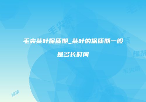 毛尖茶叶保质期_茶叶的保质期一般是多长时间