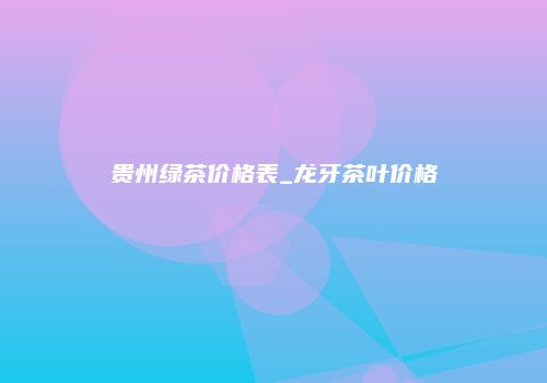 贵州绿茶价格表_龙牙茶叶价格