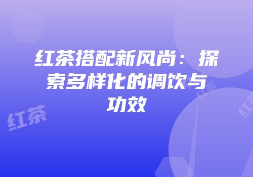 红茶搭配新风尚：探索多样化的调饮与功效