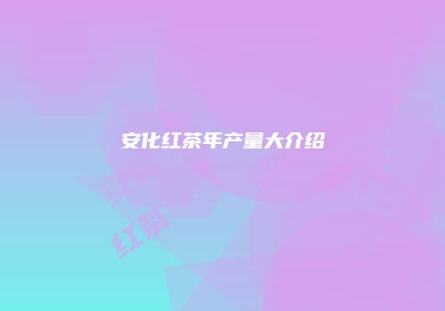 安化红茶年产量大介绍