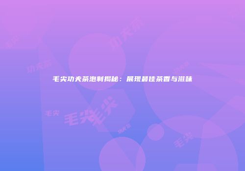 毛尖功夫茶泡制揭秘：展现最佳茶香与滋味