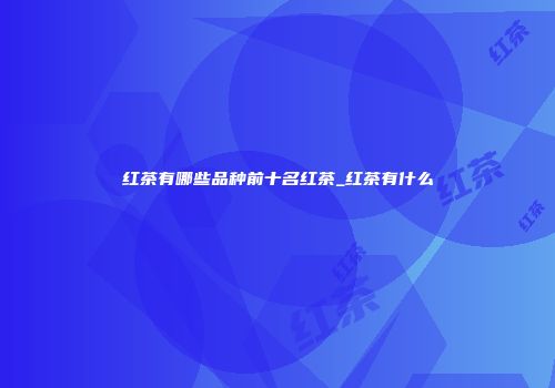 红茶有哪些品种前十名红茶_红茶有什么