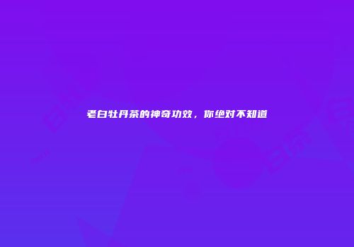 老白牡丹茶的神奇功效，你绝对不知道