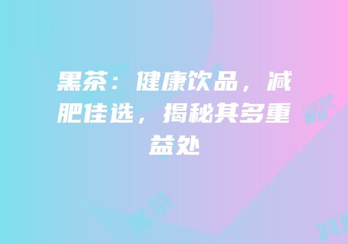 黑茶：健康饮品，减肥佳选，揭秘其多重益处