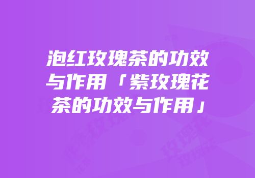 泡红玫瑰茶的功效与作用「紫玫瑰花茶的功效与作用」