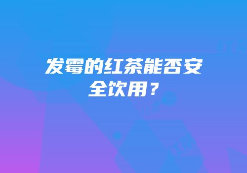 发霉的红茶能否安全饮用？