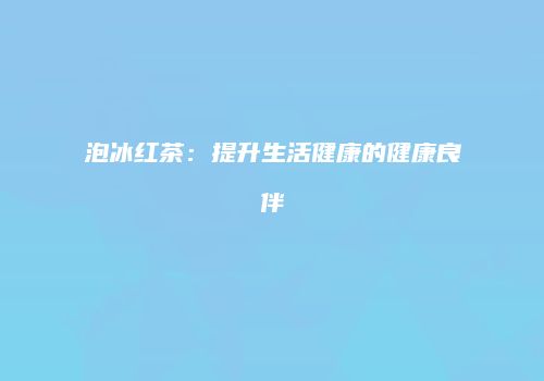 泡冰红茶：提升生活健康的健康良伴