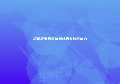 揭秘武夷岩茶烘焙技巧与独特魅力
