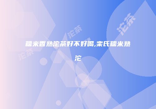 糯米香熟沱茶好不好喝,栾氏糯米熟沱