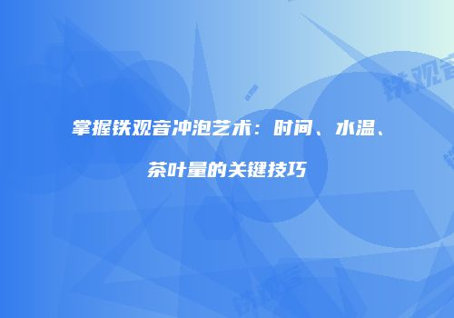 掌握铁观音冲泡艺术：时间、水温、茶叶量的关键技巧