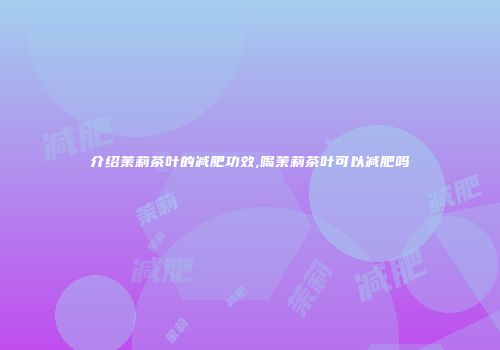 介绍茉莉茶叶的减肥功效,喝茉莉茶叶可以减肥吗
