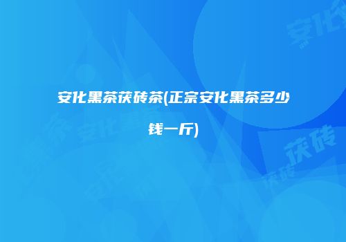 安化黑茶茯砖茶(正宗安化黑茶多少钱一斤)