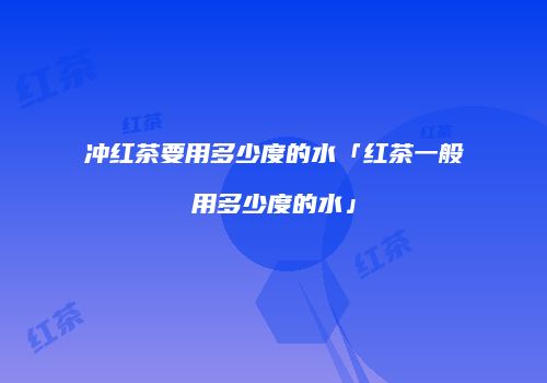 冲红茶要用多少度的水「红茶一般用多少度的水」