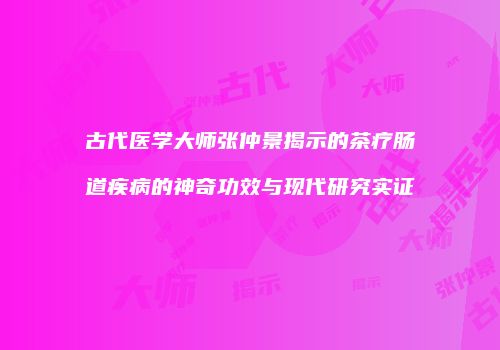古代医学大师张仲景揭示的茶疗肠道疾病的神奇功效与现代研究实证