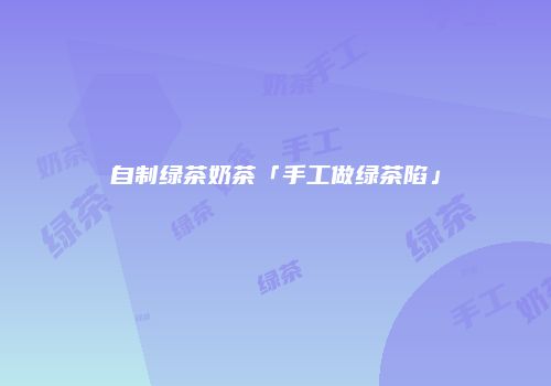 自制绿茶奶茶「手工做绿茶陷」