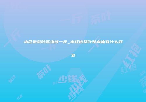 小红袍茶叶多少钱一斤_小红袍茶叶对身体有什么好处