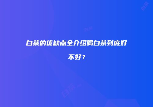 白茶的优缺点全介绍喝白茶到底好不好？