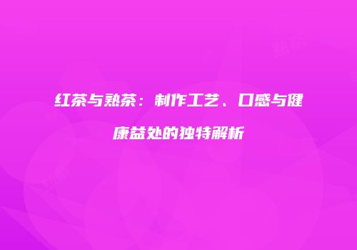 红茶与熟茶：制作工艺、口感与健康益处的独特解析