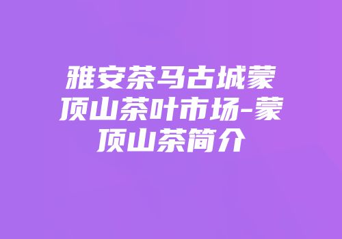 雅安茶马古城蒙顶山茶叶市场-蒙顶山茶简介