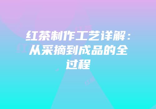红茶制作工艺详解：从采摘到成品的全过程
