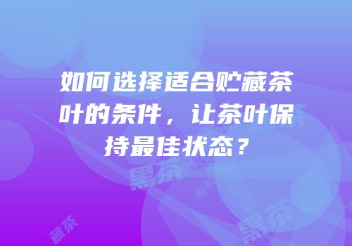 如何选择适合贮藏茶叶的条件，让茶叶保持最佳状态？