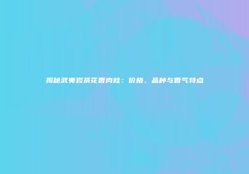 揭秘武夷岩茶花香肉桂：价格、品种与香气特点