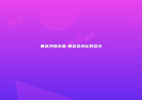 黄茶冲泡水温-黄茶茶水比例多少