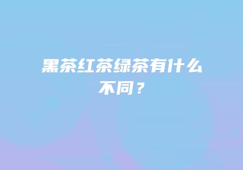 黑茶红茶绿茶有什么不同？