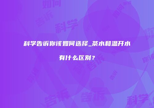 科学告诉你该如何选择_茶水和温开水有什么区别？