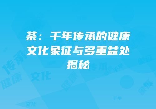 茶：千年传承的健康文化象征与多重益处揭秘