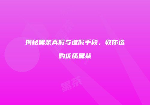 揭秘黑茶真假与造假手段，教你选购优质黑茶