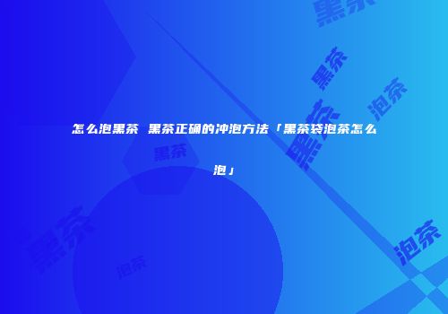 怎么泡黑茶 黑茶正确的冲泡方法「黑茶袋泡茶怎么泡」