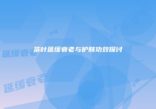 茶叶延缓衰老与护肤功效探讨