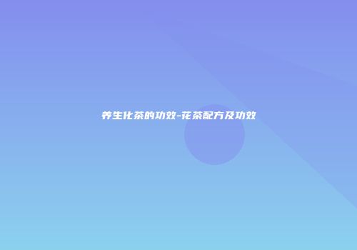 养生化茶的功效-花茶配方及功效
